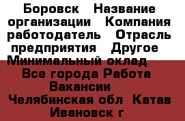 Боровск › Название организации ­ Компания-работодатель › Отрасль предприятия ­ Другое › Минимальный оклад ­ 1 - Все города Работа » Вакансии   . Челябинская обл.,Катав-Ивановск г.